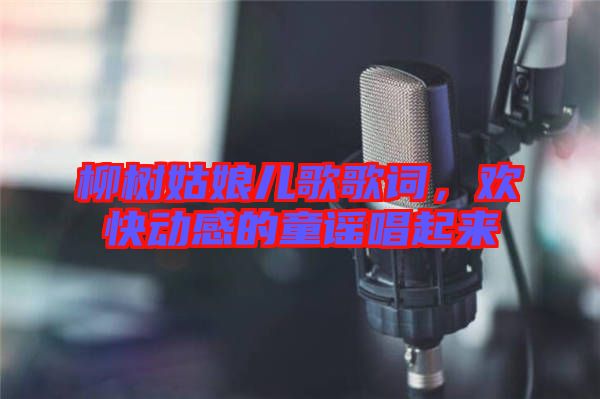 柳樹姑娘兒歌歌詞,歡快動感的童謠唱起來