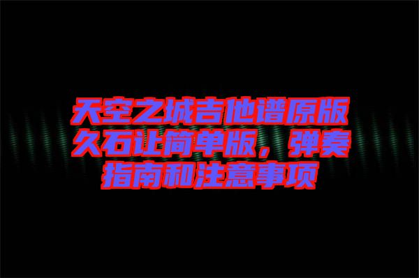 天空之城吉他譜原版久石讓簡單版,彈奏指南和注意事項