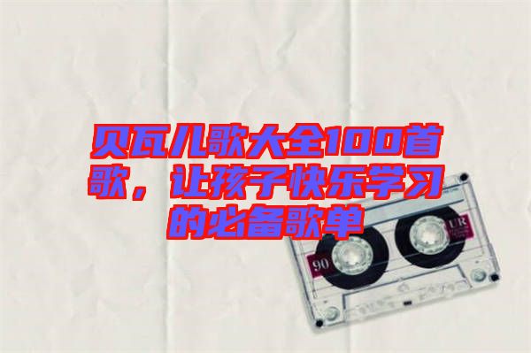 貝瓦兒歌大全100首歌,讓孩子快樂學習的必備歌單