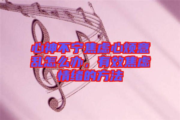 心神不寧焦慮心煩意亂怎么辦,有效焦慮情緒的方法