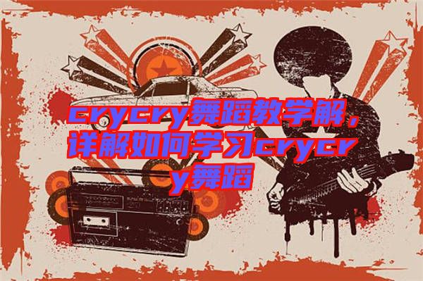 crycry舞蹈教學(xué)解,詳解如何學(xué)習(xí)crycry舞蹈