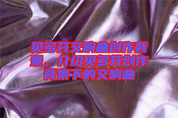 貝多芬交響曲創(chuàng)作背景,介紹貝多芬創(chuàng)作背景下的交響曲