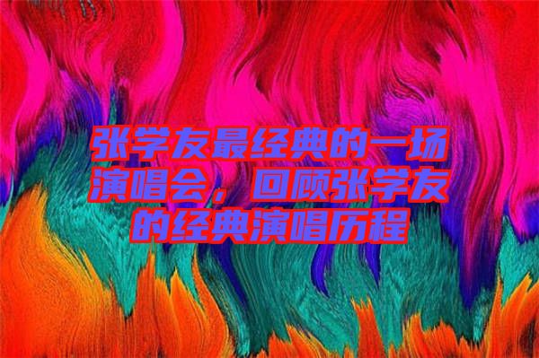 張學友最經典的一場演唱會,回顧張學友的經典演唱歷程