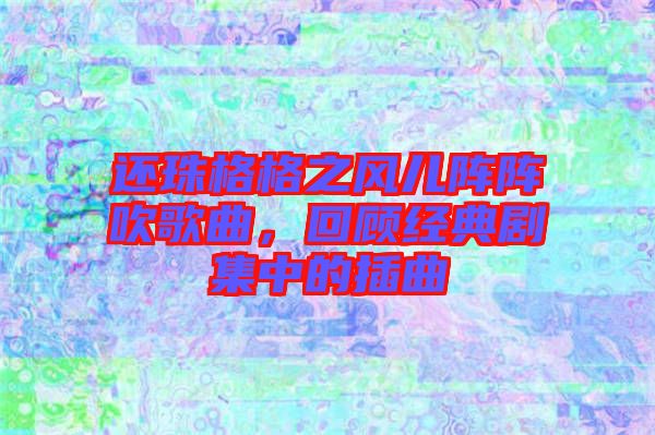 還珠格格之風兒陣陣吹歌曲,回顧經(jīng)典劇集中的插曲