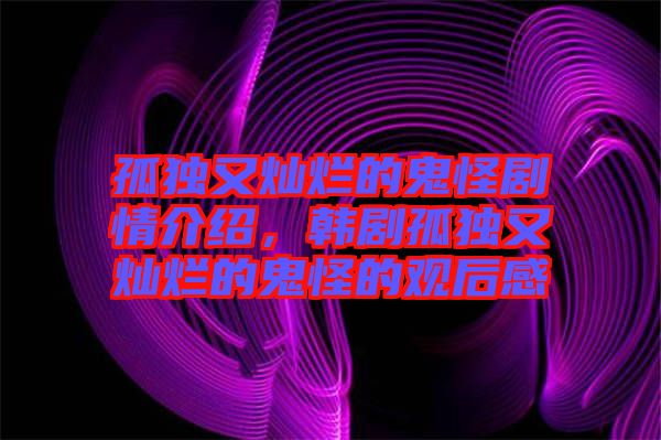 孤獨又燦爛的鬼怪劇情介紹,韓劇孤獨又燦爛的鬼怪的觀后感