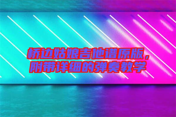 橋邊姑娘吉他譜原版,附帶詳細的彈奏教學