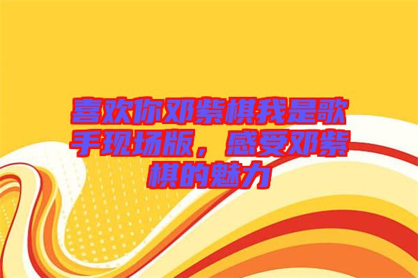 喜歡你鄧紫棋我是歌手現場版,感受鄧紫棋的魅力