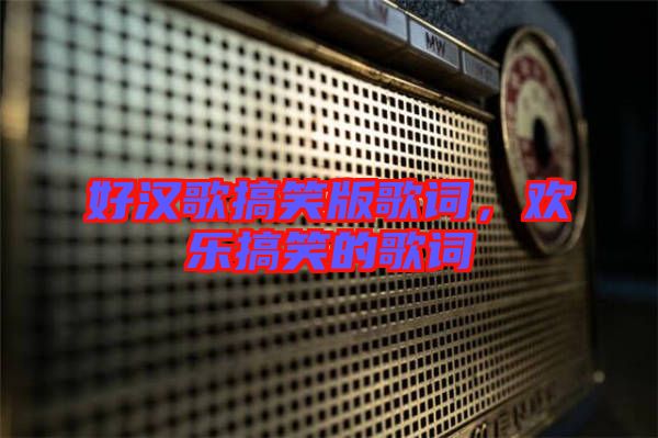 好漢歌搞笑版歌詞,歡樂搞笑的歌詞