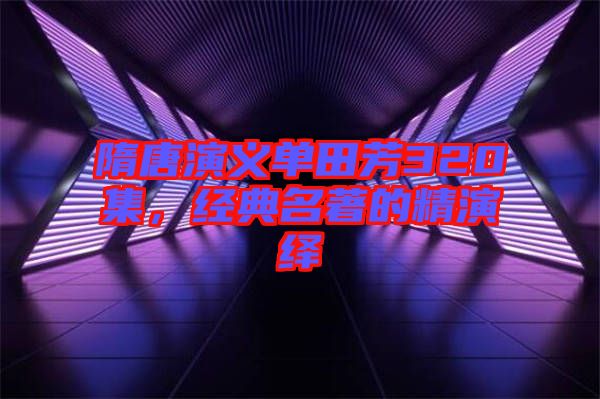 隋唐演義單田芳320集,經(jīng)典名著的精演繹