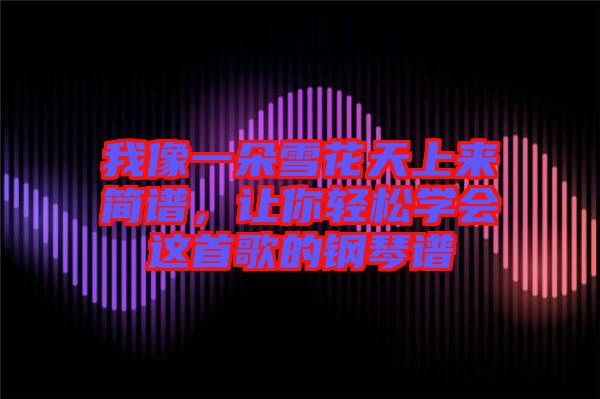 我像一朵雪花天上來簡譜,讓你輕松學會這首歌的鋼琴譜