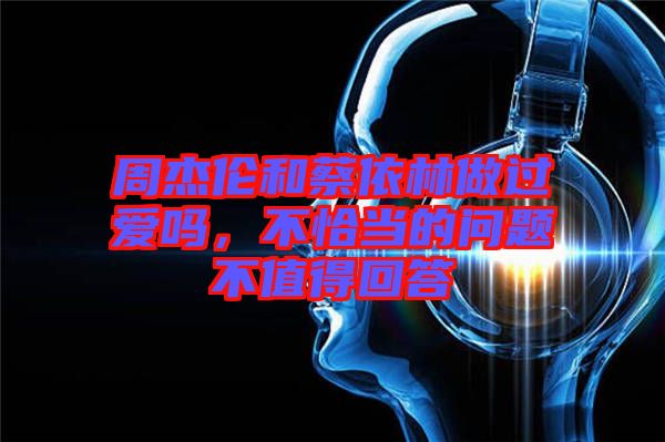 周杰倫和蔡依林做過愛嗎,不恰當的問題不值得回答