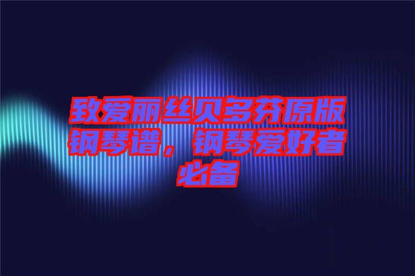 致愛麗絲貝多芬原版鋼琴譜,鋼琴愛好者必備