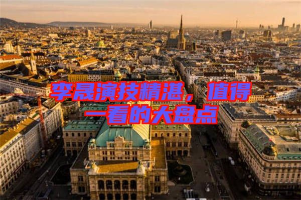 李晟演技精湛,值得一看的大盤(pán)點(diǎn)