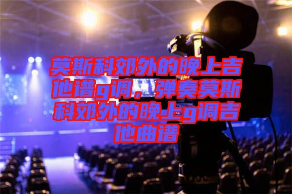 莫斯科郊外的晚上吉他譜g調,彈奏莫斯科郊外的晚上g調吉他曲譜