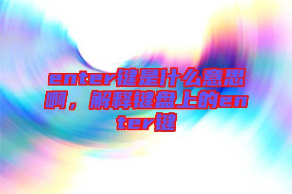 enter鍵是什么意思啊,解釋鍵盤上的enter鍵