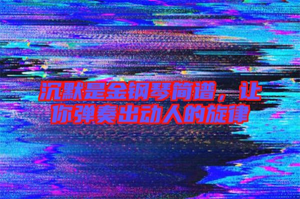 沉默是金鋼琴簡譜,讓你彈奏出動人的旋律