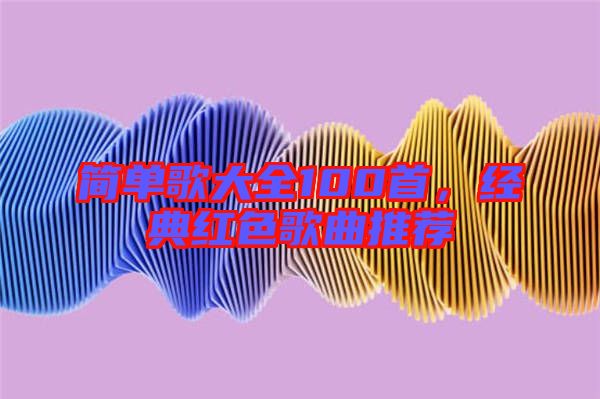 簡單歌大全100首,經典紅色歌曲推薦