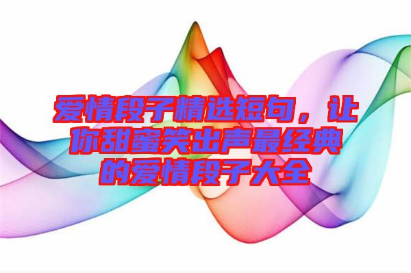 愛(ài)情段子精選短句,讓你甜蜜笑出聲最經(jīng)典的愛(ài)情段子大全