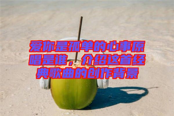 愛你是孤單的心事原唱是誰,介紹這首經典歌曲的創作背景
