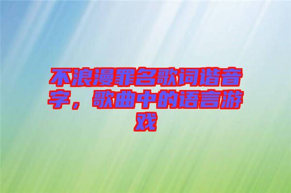 不浪漫罪名歌詞諧音字,歌曲中的語言游戲