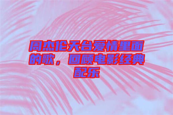 周杰倫天臺愛情里面的歌,回顧電影經典配樂