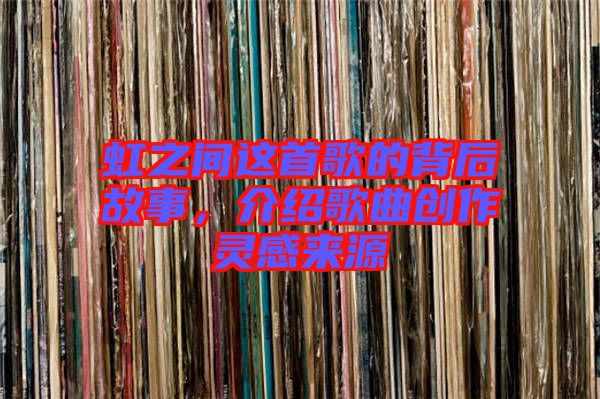 虹之間這首歌的背后故事,介紹歌曲創(chuàng)作靈感來(lái)源