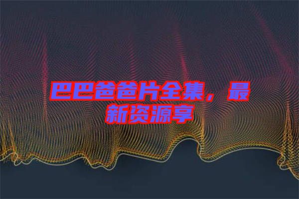 巴巴爸爸片全集,最新資源享