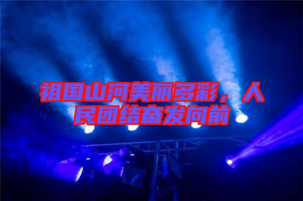 祖國山河美麗多彩,人民團結奮發向前