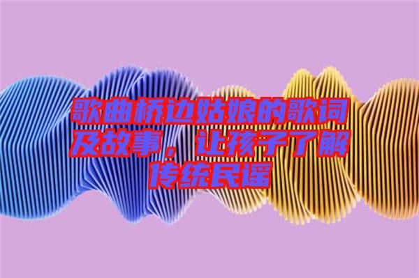 歌曲橋邊姑娘的歌詞及故事,讓孩子了解傳統民謠