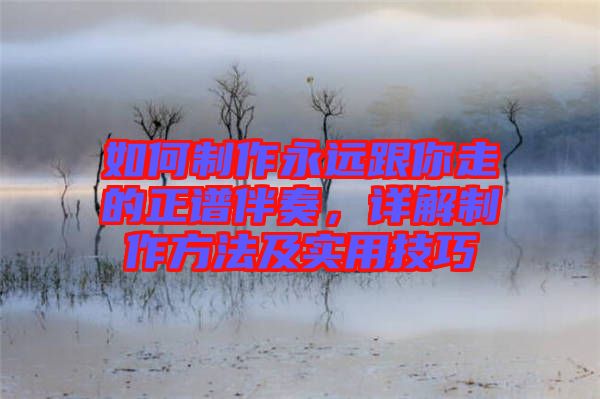 如何制作永遠(yuǎn)跟你走的正譜伴奏,詳解制作方法及實(shí)用技巧