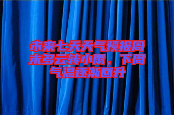 未來七天天氣預報周末多云轉小雨,下周氣溫逐漸回升