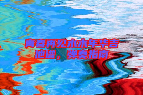 青春再見水木年華吉他譜,彈奏指南