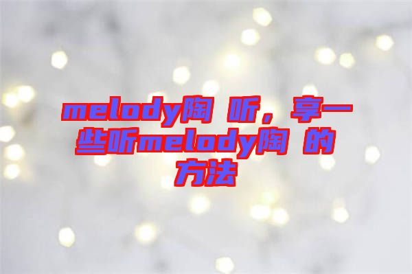 melody陶喆聽，享一些聽melody陶喆的方法
