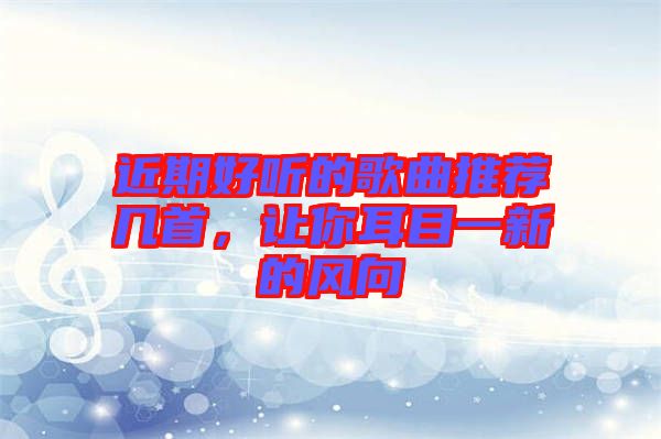 近期好聽的歌曲推薦幾首,讓你耳目一新的風(fēng)向