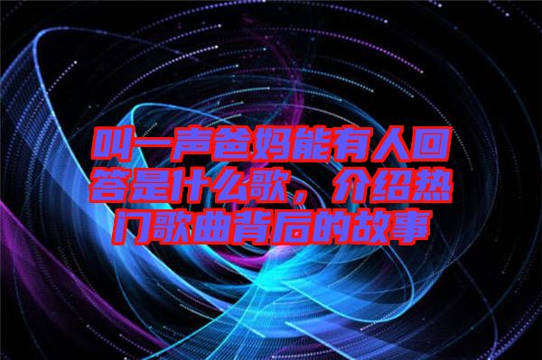 叫一聲爸媽能有人回答是什么歌,介紹熱門歌曲背后的故事