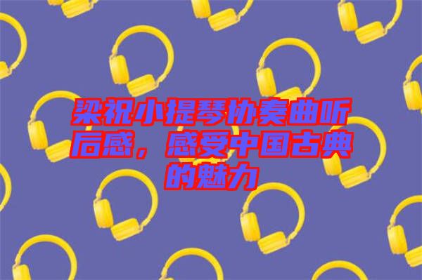 梁祝小提琴協奏曲聽后感,感受中國古典的魅力