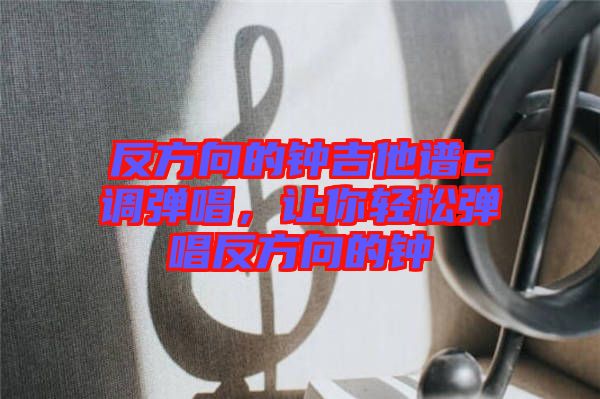 反方向的鐘吉他譜c調(diào)彈唱，讓你輕松彈唱反方向的鐘