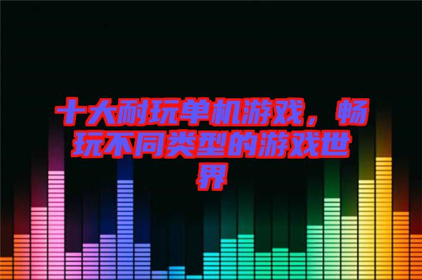 十大耐玩單機(jī)游戲,暢玩不同類(lèi)型的游戲世界