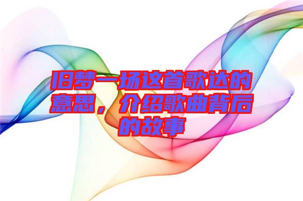 舊夢一場這首歌達的意思,介紹歌曲背后的故事