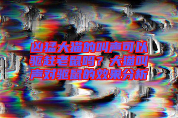 兇猛大貓的叫聲可以驅趕老鼠嗎?大貓叫聲對驅鼠的效果分析