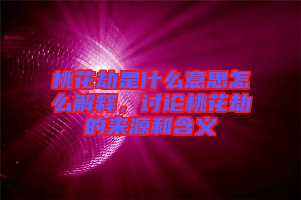 桃花劫是什么意思怎么解釋,討論桃花劫的來源和含義