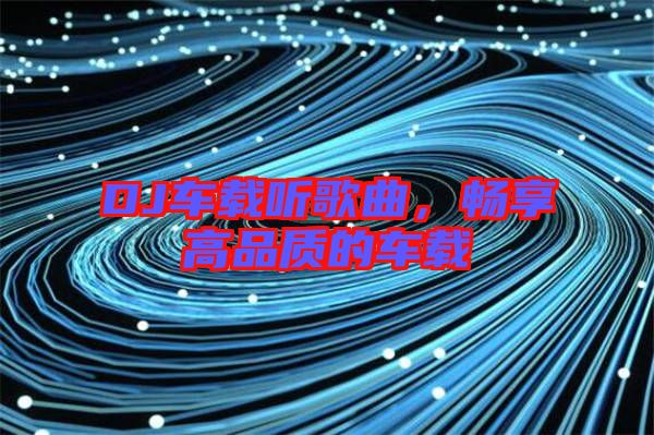 DJ車載聽歌曲,暢享高品質(zhì)的車載