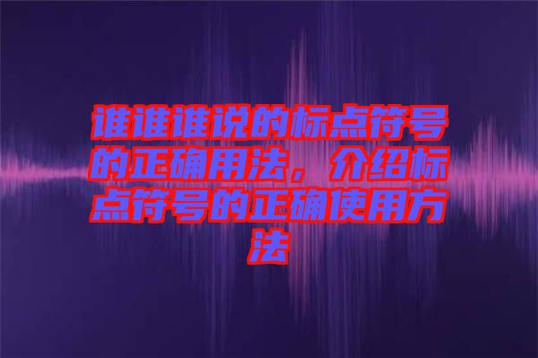 誰誰誰說的標(biāo)點(diǎn)符號(hào)的正確用法,介紹標(biāo)點(diǎn)符號(hào)的正確使用方法