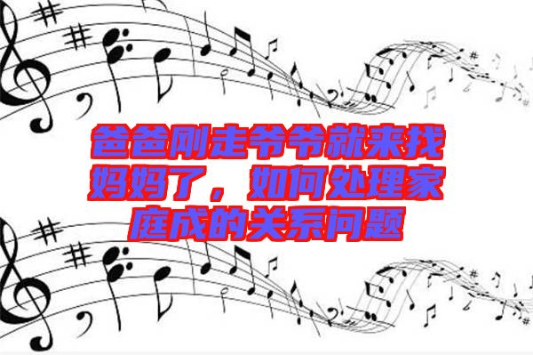 爸爸剛走爺爺就來找媽媽了,如何處理家庭成的關系問題