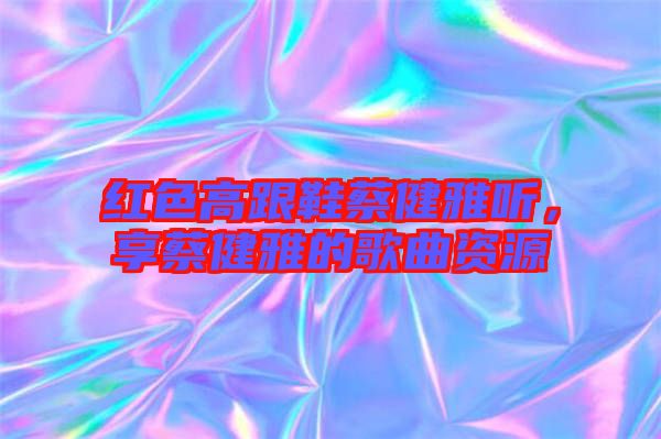 紅色高跟鞋蔡健雅聽，享蔡健雅的歌曲資源