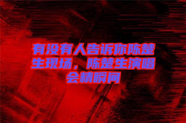有沒有人告訴你陳楚生現(xiàn)場,陳楚生演唱會精瞬間