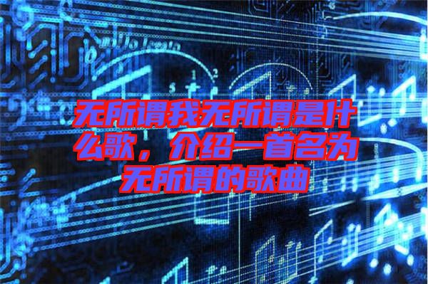 無所謂我無所謂是什么歌,介紹一首名為無所謂的歌曲