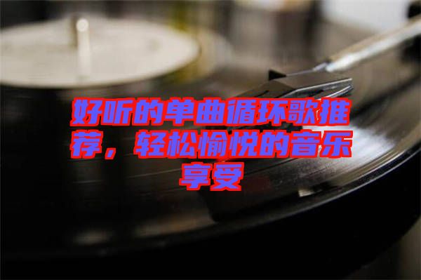 好聽的單曲循環歌推薦,輕松愉悅的音樂享受
