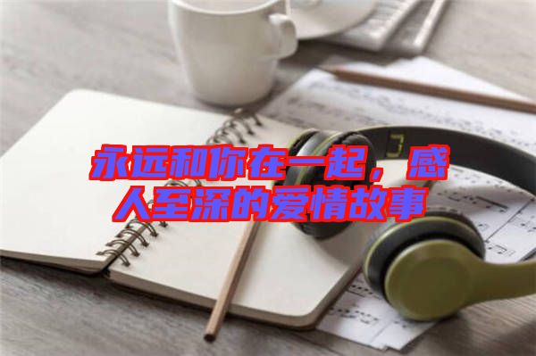 永遠和你在一起,感人至深的愛情故事