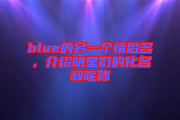 blue的另一個情侶名,介紹明星們的化名和昵稱